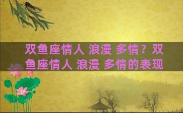 双鱼座情人 浪漫 多情？双鱼座情人 浪漫 多情的表现